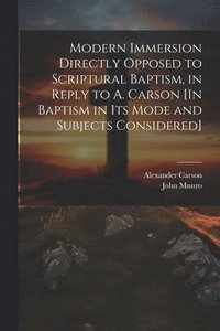 bokomslag Modern Immersion Directly Opposed to Scriptural Baptism, in Reply to A. Carson [In Baptism in Its Mode and Subjects Considered]