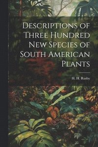 bokomslag Descriptions of Three Hundred New Species of South American Plants