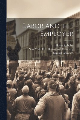 Samuel Gompers, Hayes Robbins, New York E P Dutton and Company - Labor and the Employer, Häftad