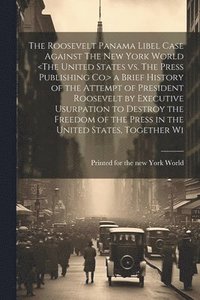 bokomslag The Roosevelt Panama Libel Case Against The New York World a Brief History of the Attempt of President Roosevelt by Executive Usurpation to Destroy the Freedom of the Press in the United States,