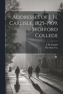 Addresses of J. H. Carlisle, 1825-1909. Wofford College 1