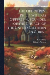 bokomslag The Life of Rev. Philip William Otterbein, Founder of the Church of the United Brethern In Christ