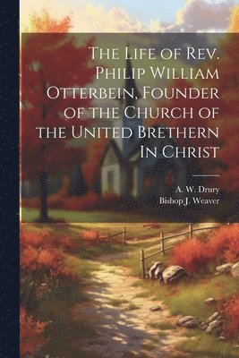 bokomslag The Life of Rev. Philip William Otterbein, Founder of the Church of the United Brethern In Christ