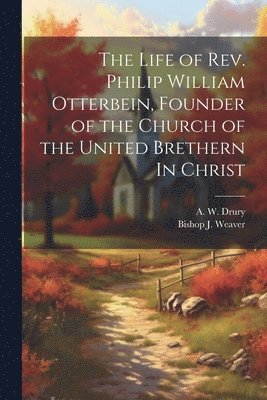 The Life of Rev. Philip William Otterbein, Founder of the Church of the United Brethern In Christ 1