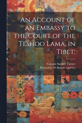 Captain Samuel Turner, Printed by W Bulmer and Co - Account of an Embassy to the Court of the Teshoo Lama, in Tibet;, Häftad