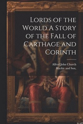 Lords of the World A Story of the Fall of Carthage and Corinth