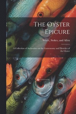 The Oyster Epicure; a Collection of Authorities on the Gastronomy and Dietetics of the Oyster 1