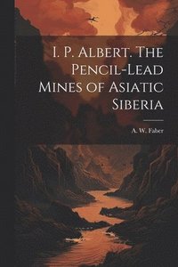 bokomslag I. P. Albert. The Pencil-Lead Mines of Asiatic Siberia
