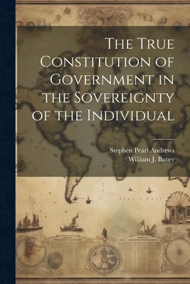 Stephen Pearl Andrews - True Constitution of Government in the Sovereignty of the Individual, Häftad
