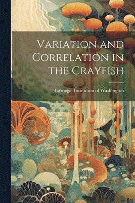 Carnegie Institution Of Washington - Variation and Correlation in the Crayfish, Häftad