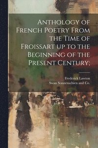bokomslag Anthology of French Poetry From the Time of Froissart up to the Beginning of the Present Century;
