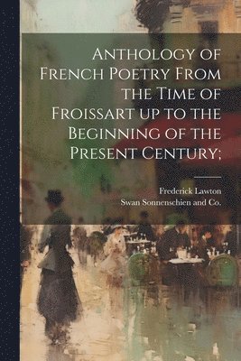 Anthology of French Poetry From the Time of Froissart up to the Beginning of the Present Century; 1