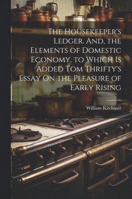 bokomslag Housekeeper's Ledger. And, the Elements of Domestic Economy. to Which Is Added Tom Thrifty's Essay On the Pleasure of Early Rising