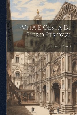Vita E Gesta Di Piero Strozzi 1