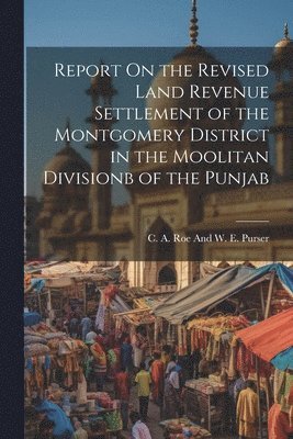 bokomslag Report On the Revised Land Revenue Settlement of the Montgomery District in the Moolitan Divisionb of the Punjab