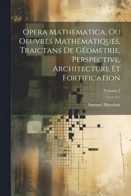 Opera Mathematica, Ou Oeuvres Mathmatiques, Traictans De Gometrie, Perspective, Architecture Et Fortification; Volume 2 1