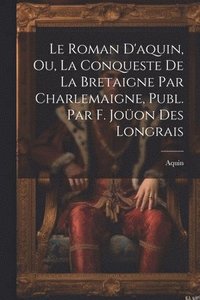 bokomslag Le Roman D'aquin, Ou, La Conqueste De La Bretaigne Par Charlemaigne, Publ. Par F. Joon Des Longrais