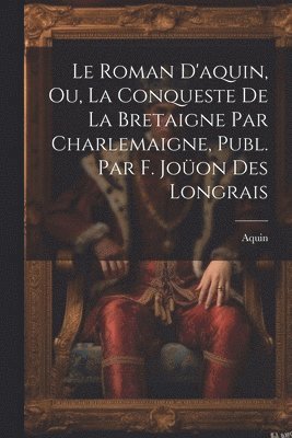 Le Roman D'aquin, Ou, La Conqueste De La Bretaigne Par Charlemaigne, Publ. Par F. Joon Des Longrais 1