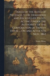 bokomslag Tables of the Rates of Pilotage, to Be Demanded and Received by Pilots, Acting Under the Authority of the Corporation of Trinity House ... On and After 5Th Nov., 1862