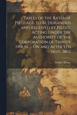 bokomslag Tables of the Rates of Pilotage, to Be Demanded and Received by Pilots, Acting Under the Authority of the Corporation of Trinity House ... On and After 5Th Nov., 1862