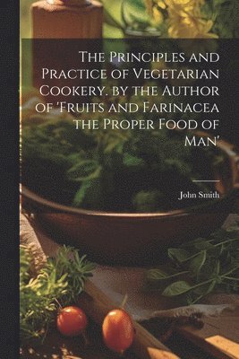 bokomslag The Principles and Practice of Vegetarian Cookery. by the Author of 'fruits and Farinacea the Proper Food of Man'