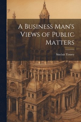 bokomslag A Business Man's Views of Public Matters