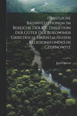 Josef Opletal - Forstliche Bauinvestitionem Im Bereiche Der K.K. Direktion Der Güter Der Bukowiner Griechisch-Orientalischen Religionsfondes in Czernowitz, Häftad