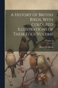 bokomslag A History of British Birds, With Coloured Illustrations of Their Eggs Volume; Volume 4