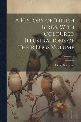 History of British Birds, With Coloured Illustrations of Their Eggs Volume; Volume 4