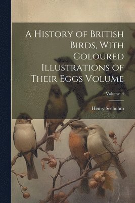 A History of British Birds, With Coloured Illustrations of Their Eggs Volume; Volume 4 1