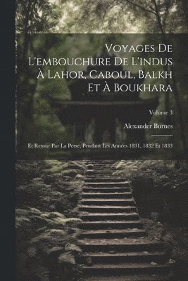 Voyages De L'embouchure De L'indus  Lahor, Caboul, Balkh Et  Boukhara 1