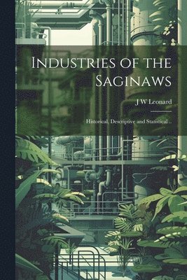 Industries of the Saginaws; Historical, Descriptive and Statistical .. 1