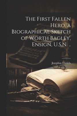 bokomslag The First Fallen Hero, a Biographical Sketch of Worth Bagley, Ensign, U.S.N. ..