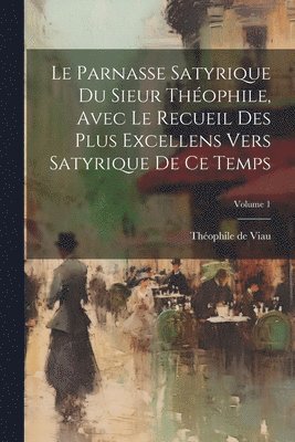 parnasse satyrique du sieur Théophile, avec le recueil des plus excellens vers satyrique de ce temps; Volume 1
