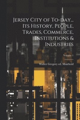 Jersey City of To-day... its History, People, Trades, Commerce, Institutions & Industries; Volume 1 1