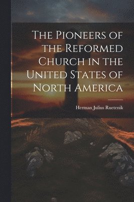 The Pioneers of the Reformed Church in the United States of North America 1