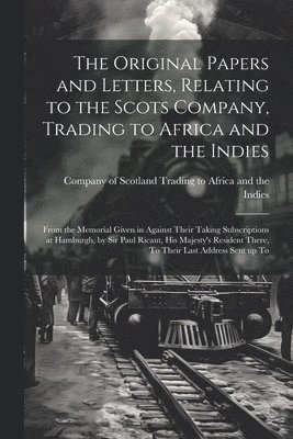 The Original Papers and Letters, Relating to the Scots Company, Trading to Africa and the Indies 1