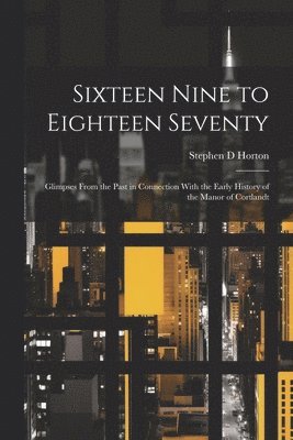 Sixteen Nine to Eighteen Seventy; Glimpses From the Past in Connection With the Early History of the Manor of Cortlandt 1