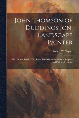 bokomslag John Thomson of Duddingston, Landscape Painter; his Life and Work, With Some Remarks on the Preface, Purpose and Philosophy of Art