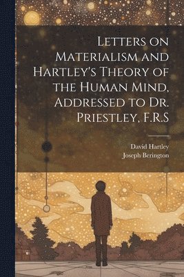 Joseph Berington, David Hartley - Letters on Materialism and Hartley's Theory of the Human Mind, Addressed to Dr. Priestley, F.R.S, Häftad
