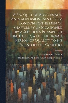 A Pacquet of Advices and Animadversions Sent From London to the men of Shaftsbury .... Occasioned by a Seditious Phamphlet Intituled, A Letter From a Person of Quality to his Friend in the Country 1