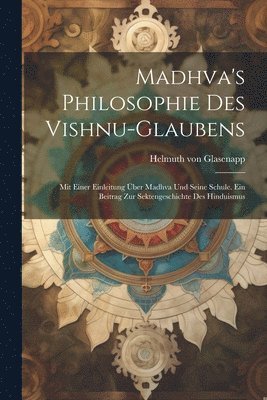 Madhva's Philosophie des Vishnu-Glaubens; mit einer Einleitung ber Madhva und seine Schule. Ein Beitrag zur Sektengeschichte des Hinduismus 1