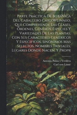 bokomslag Parte prctica de botnica del caballero Crlos Linneo, que comprehende las clases, rdenes, gneros, especies y variedades de las plantas, con sus caracteres genricos y especificos,