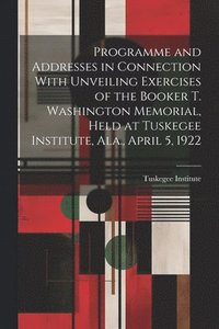 bokomslag Programme and Addresses in Connection With Unveiling Exercises of the Booker T. Washington Memorial, Held at Tuskegee Institute, Ala., April 5, 1922