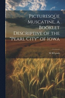 Picturesque Muscatine, a Booklet Descriptive of the &quot;pearl City&quot; of Iowa 1