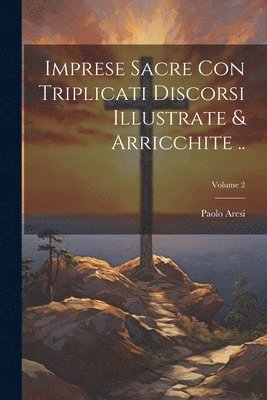 Imprese sacre con triplicati discorsi illustrate & arricchite ..; Volume 2 1