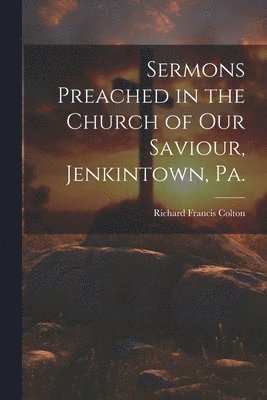 Sermons Preached in the Church of our Saviour, Jenkintown, Pa. 1