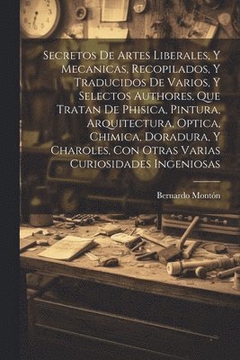 bokomslag Secretos de artes liberales, y mecanicas, recopilados, y traducidos de varios, y selectos authores, que tratan de phisica, pintura, arquitectura, optica, chimica, doradura, y charoles, con otras