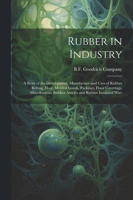 bokomslag Rubber in Industry; a Story of the Development, Manufacture and Uses of Rubber Belting, Hose, Molded Goods, Packings, Floor Coverings, Miscellaneous Rubber Articles and Rubber Insulated Wire