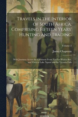 James Chapman - Travels in the Interior of South Africa, Comprising Fifteen Years' Hunting and Trading; With Journeys Across the Continent From Natal to Walvis Bay, and Visits to Lake Ngami and the Victoria Falls; Volume 2, Häftad